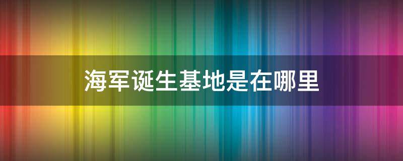 海军诞生基地是在哪里