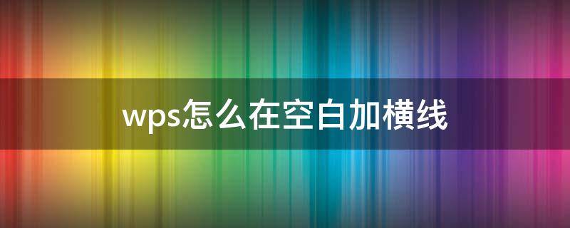 wps怎么在空白加横线 wps如何加空白横线