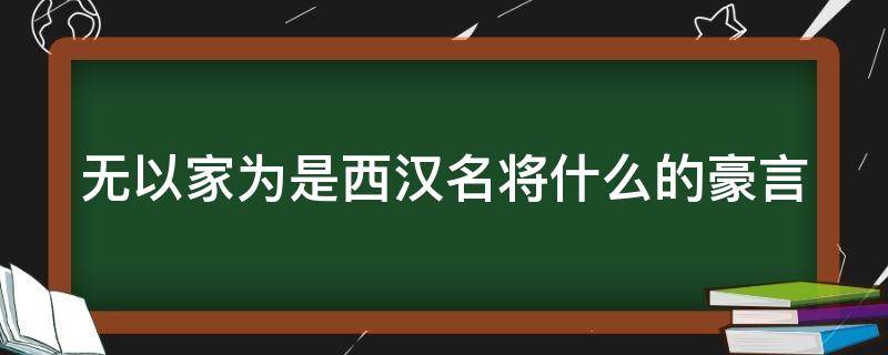 无以家为是西汉名将什么的豪言（无以家为是谁说的）