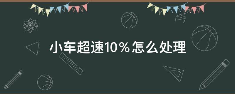 小车超速10％怎么处理（小车超速10%以下怎么处理）