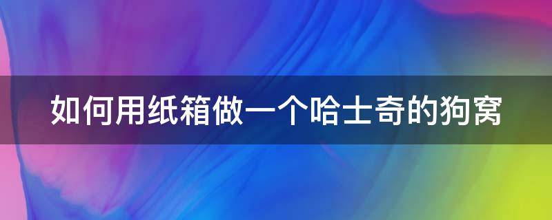 如何用纸箱做一个哈士奇的狗窝 如何用纸箱子给狗做狗窝