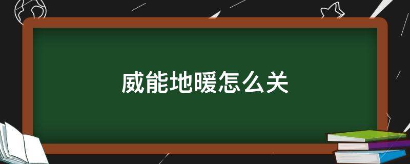 威能地暖怎么关（威能地暖怎么关闭供暖）