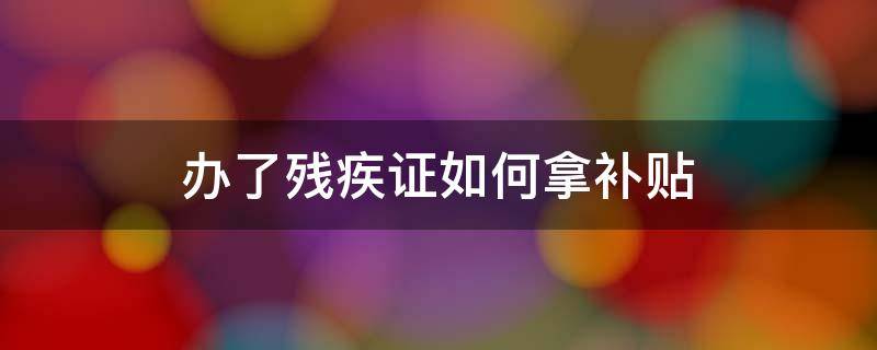 办了残疾证如何拿补贴 残疾证办完怎样办补贴