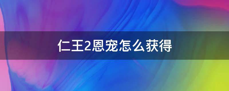 仁王2恩宠怎么获得（仁王2怎么刷想要的恩宠）