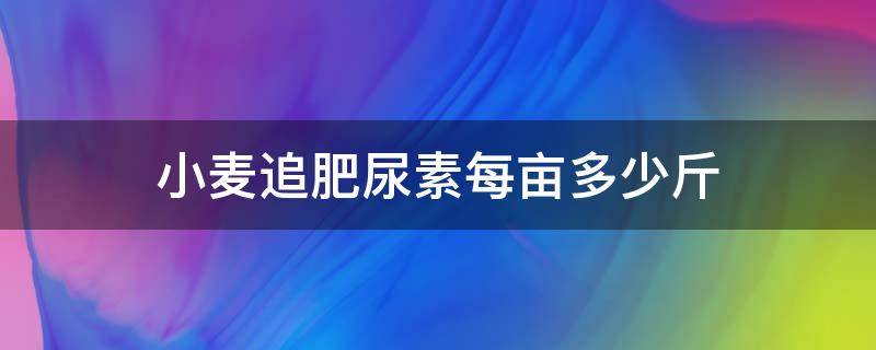 小麦追肥尿素每亩多少斤（小麦追肥尿素每亩20kg）