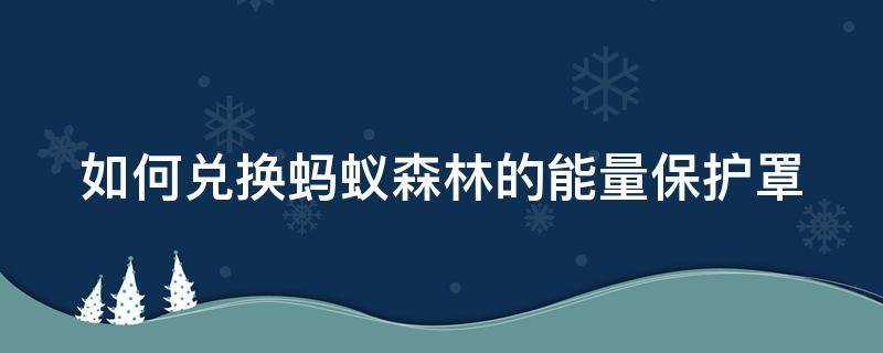 如何兑换蚂蚁森林的能量保护罩（蚂蚁森林怎样兑换能量保护罩）