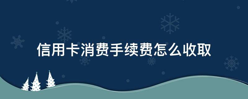 信用卡消费手续费怎么收取 信用卡消费手续费怎么收取农行