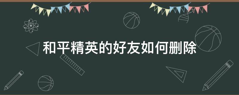 和平精英的好友如何删除（和平精英,如何删除好友）