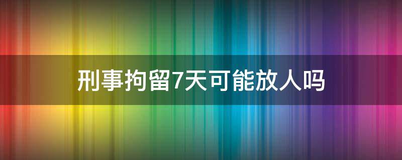 刑事拘留7天可能放人吗 刑事拘留7天放人的条件