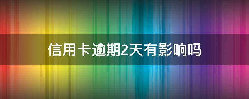 信用卡逾期2天有影响吗 逾期两天还信用卡有没有影响