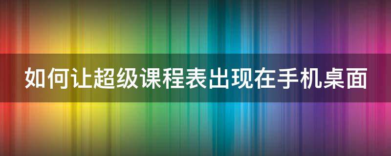 如何让超级课程表出现在手机桌面（如何让超级课程表出现在手机桌面）