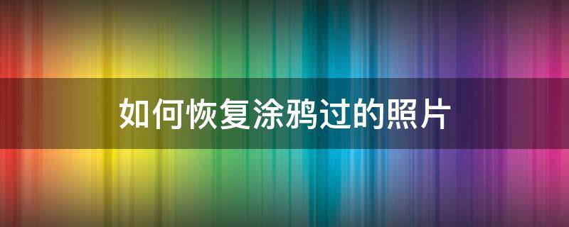 如何恢复涂鸦过的照片 涂鸦照片怎么恢复原来的样子