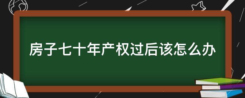 房子七十年产权过后该怎么办（住房七十年产权,七十年过后怎么办）