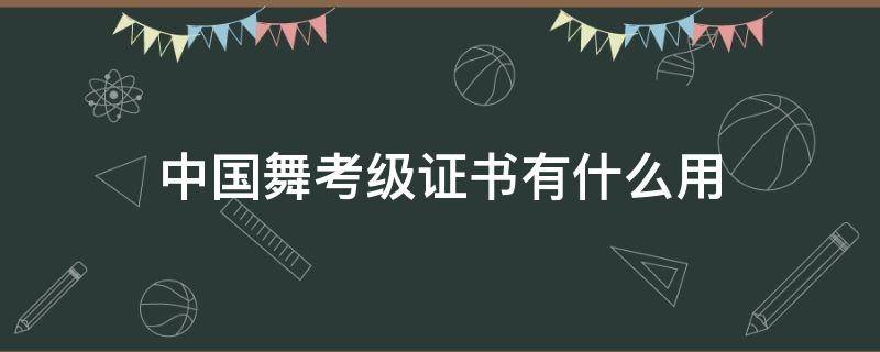 中国舞考级证书有什么用（中国舞考级证书有什么用可以加分吗）