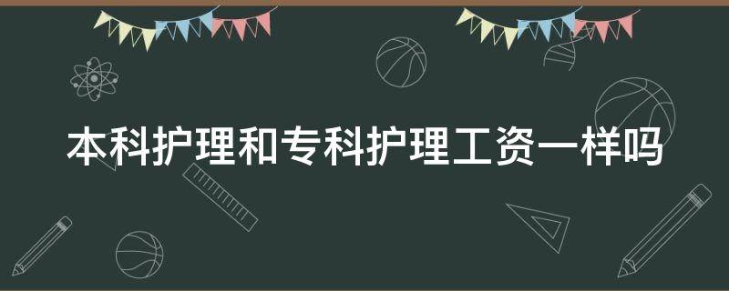 本科护理和专科护理工资一样吗 本科护理和专科护理工资一样吗