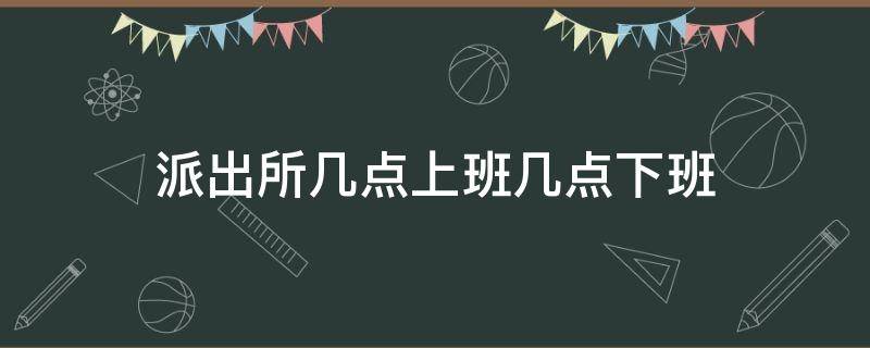 派出所几点上班几点下班 派出所几点上下班?