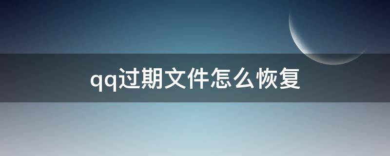 qq过期文件怎么恢复 qq过期文件怎么恢复手机上操作