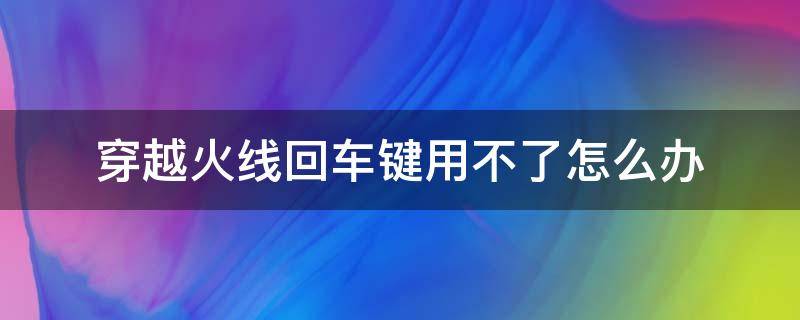 穿越火线回车键用不了怎么办 穿越火线回车键没反应怎么办