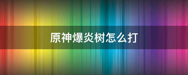 原神爆炎树怎么打（原神爆炎树怎么打比较好打）