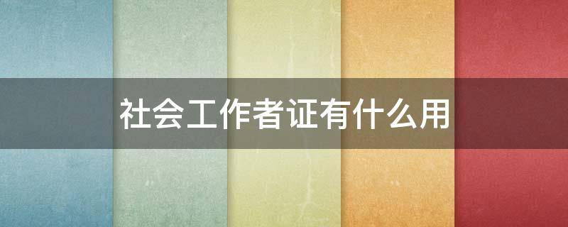 社会工作者证有什么用（社会工作者证有什么用?）