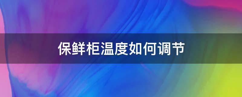 保鲜柜温度如何调节（保鲜柜的温度怎么调整）