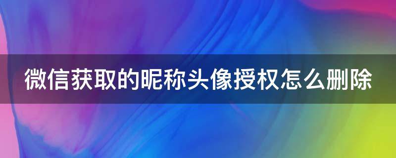 微信获取的昵称头像授权怎么删除（微信授权用户名头像取消）