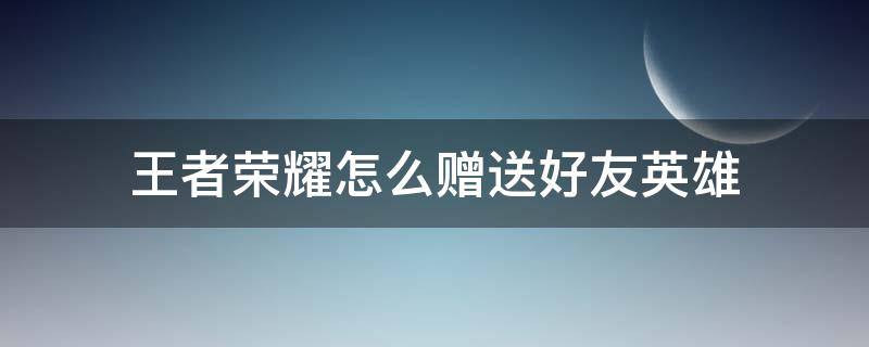 王者荣耀怎么赠送好友英雄（王者荣耀怎么赠送好友英雄碎片）