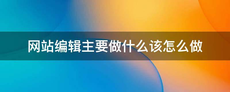 网站编辑主要做什么该怎么做 网站编辑是干啥的