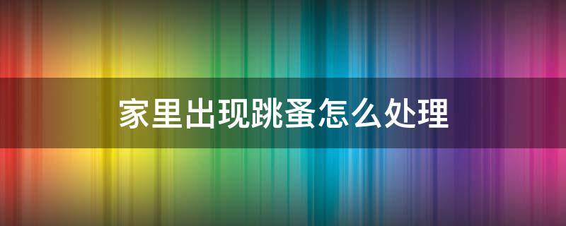 家里出现跳蚤怎么处理 家里有跳蚤怎么办,怎怎么处理