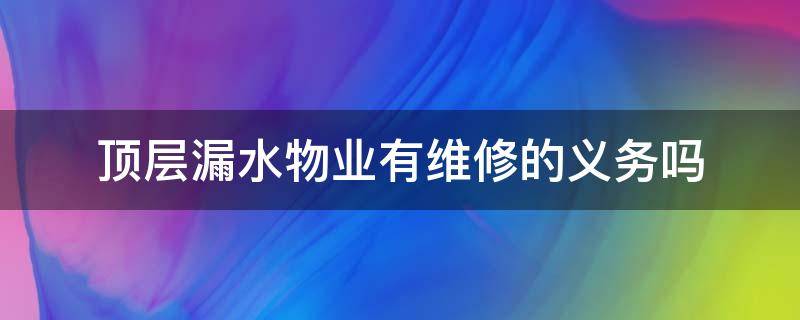 顶层漏水物业有维修的义务吗（屋顶漏水物业负责维修吗）