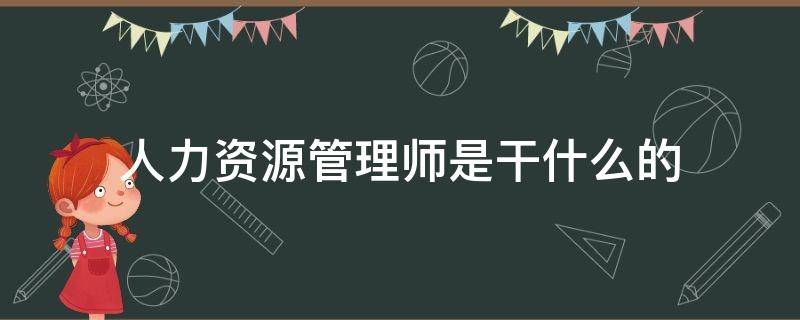 人力资源管理师是干什么的（人力资源管理师能干啥）