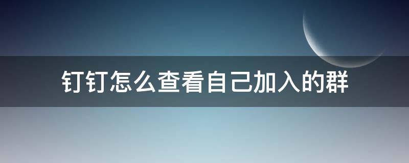 钉钉怎么查看自己加入的群 钉钉如何查看自己加入的群