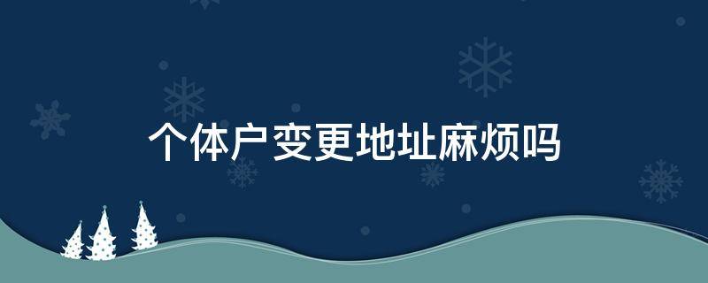 个体户变更地址麻烦吗 个体户变更地址可以吗