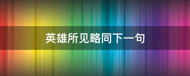 英雄所见略同下一句 英雄所见略同下一句怎么说