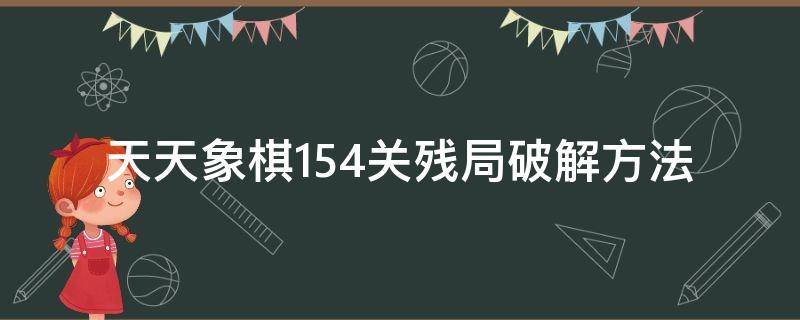 天天象棋154关残局破解方法（微信天天象棋154关残局破解）