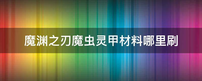 魔渊之刃魔虫灵甲材料哪里刷（魔渊之刃魔虫灵甲普通还是困难刷）