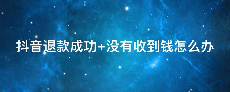 抖音退款成功 抖音退款成功多久到账