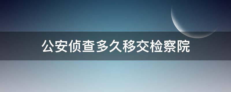 公安侦查多久移交检察院 刑事侦查多久移交检察院