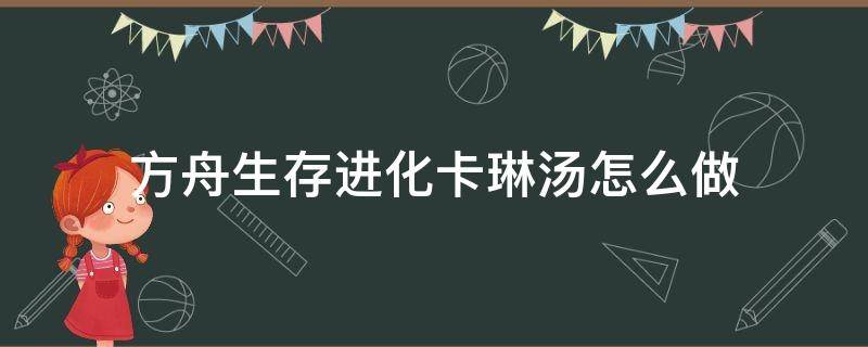 方舟生存进化卡琳汤怎么做（方舟卡琳汤怎么做不出来）