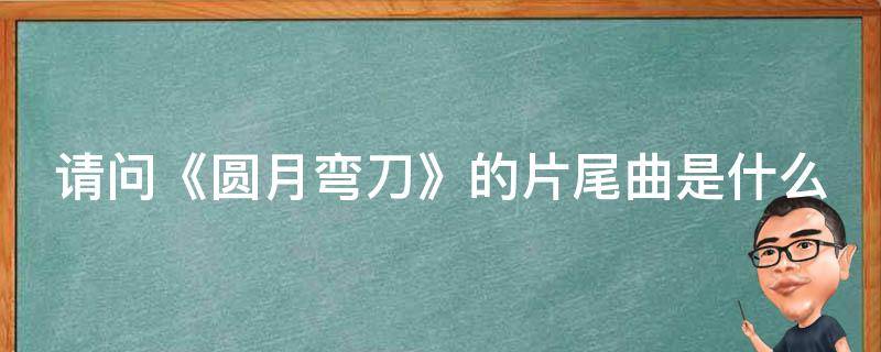 请问《圆月弯刀》的片尾曲是什么（圆月弯刀主题歌）