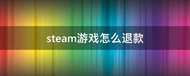 steam游戏怎么退款（steam游戏怎么退款条件）