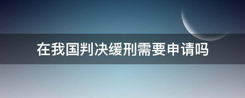 在我国判决缓刑需要申请吗（判决后可以申请缓刑吗）