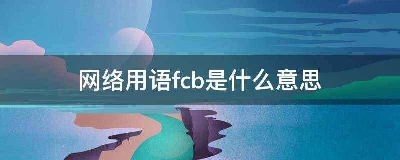 网络用语fcb是什么意思 网络用语我是fcb是什么意思