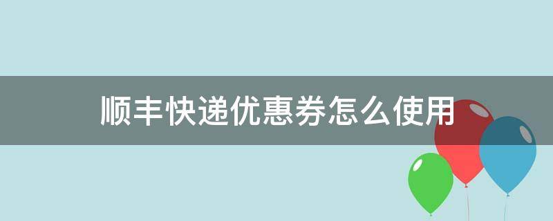 顺丰快递优惠券怎么使用（顺丰快递优惠券如何使用）