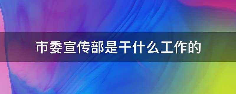 市委宣传部是干什么工作的（市委宣传部长是干什么的）