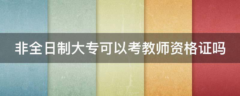 非全日制大专可以考教师资格证吗 非全日制大专可以考教师资格证吗河南