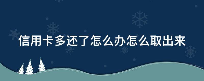 信用卡多还了怎么办怎么取出来（信用卡 多还的钱）