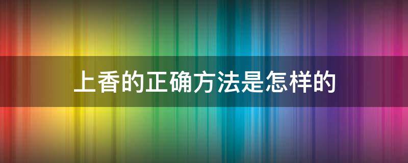 上香的正确方法是怎样的（上香的正确手法）