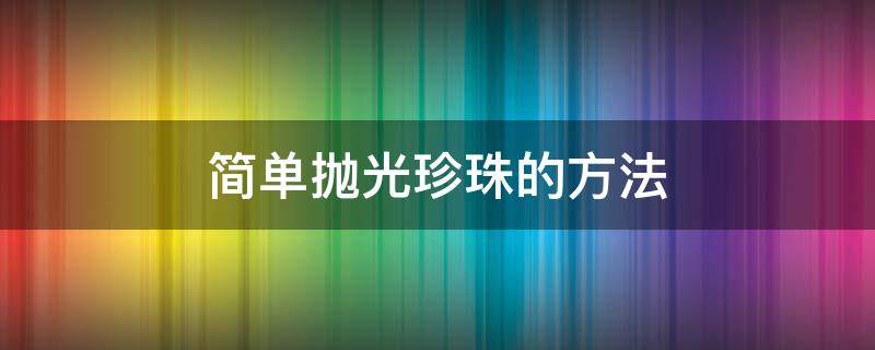 简单抛光珍珠的方法（珍珠打磨抛光方法）