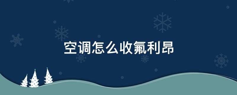 空调怎么收氟利昂 拆卸空调怎么收氟利昂